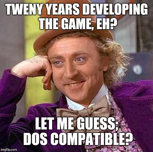 Creepy Condescending Wonka Meme | TWENY YEARS DEVELOPING THE GAME, EH? LET ME GUESS; DOS COMPATIBLE? | image tagged in memes,creepy condescending wonka | made w/ Imgflip meme maker