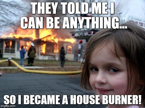 Disaster Girl | THEY TOLD ME I CAN BE ANYTHING... SO I BECAME A HOUSE BURNER! | image tagged in memes,disaster girl | made w/ Imgflip meme maker