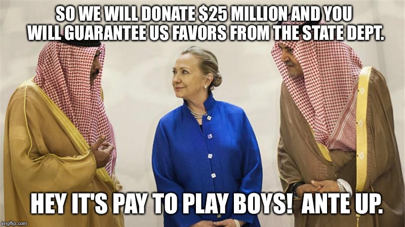 Hillary Clinton On The Take | SO WE WILL DONATE $25 MILLION AND YOU WILL GUARANTEE US FAVORS FROM THE STATE DEPT. HEY IT'S PAY TO PLAY BOYS!  ANTE UP. | image tagged in hillary clinton on the take | made w/ Imgflip meme maker