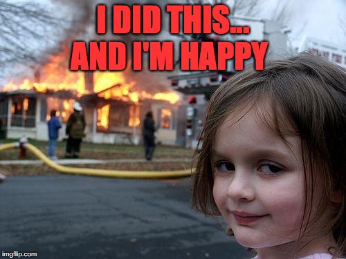 Disaster Girl Meme | I DID THIS... AND I'M HAPPY | image tagged in memes,disaster girl | made w/ Imgflip meme maker
