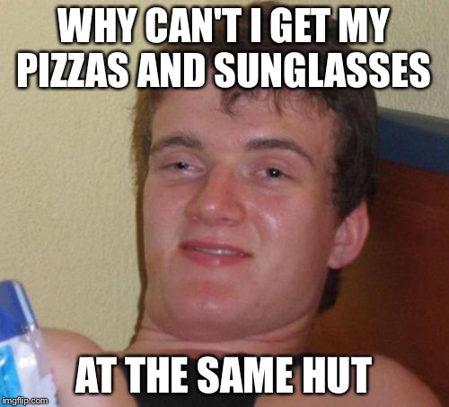 10 Guy | WHY CAN'T I GET MY PIZZAS AND SUNGLASSES; AT THE SAME HUT | image tagged in memes,10 guy | made w/ Imgflip meme maker