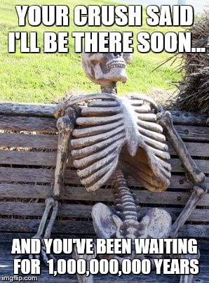 Waiting Skeleton Meme | YOUR CRUSH SAID I'LL BE THERE SOON... AND YOU'VE BEEN WAITING FOR  1,000,000,000 YEARS | image tagged in memes,waiting skeleton | made w/ Imgflip meme maker