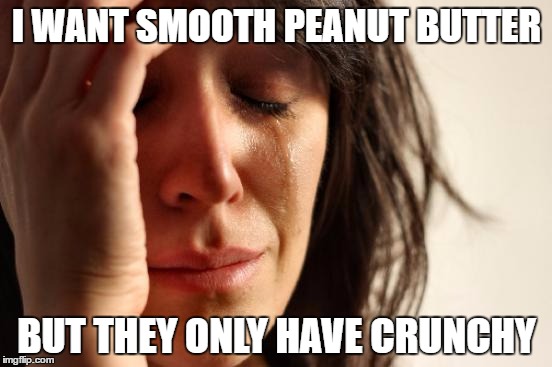 First World Problems | I WANT SMOOTH PEANUT BUTTER; BUT THEY ONLY HAVE CRUNCHY | image tagged in memes,first world problems | made w/ Imgflip meme maker