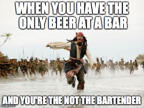 Jack Sparrow Being Chased | WHEN YOU HAVE THE ONLY BEER AT A BAR; AND YOU'RE THE NOT THE BARTENDER | image tagged in memes,jack sparrow being chased | made w/ Imgflip meme maker