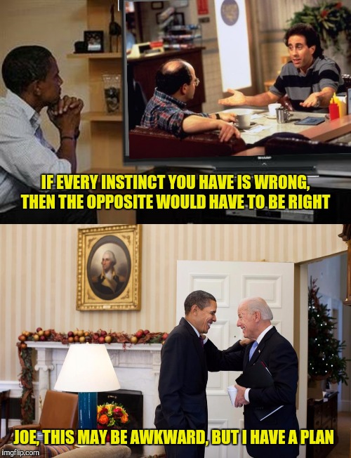 When we're done with foreign policy maybe you could pick some football games for me | IF EVERY INSTINCT YOU HAVE IS WRONG, THEN THE OPPOSITE WOULD HAVE TO BE RIGHT; JOE, THIS MAY BE AWKWARD, BUT I HAVE A PLAN | image tagged in jerry seinfeld,george costanza,barack obama,joe biden | made w/ Imgflip meme maker