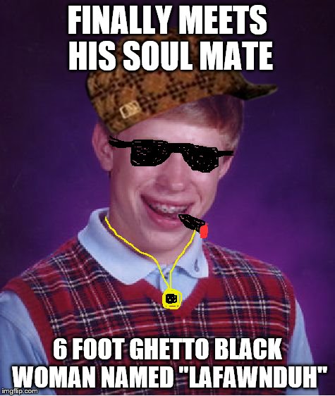 Bad Luck Brian Meme | FINALLY MEETS HIS SOUL MATE; 6 FOOT GHETTO BLACK WOMAN NAMED "LAFAWNDUH" | image tagged in memes,bad luck brian,scumbag | made w/ Imgflip meme maker