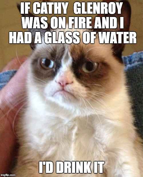 Grumpy Cat Meme | IF CATHY  GLENROY WAS ON FIRE AND I HAD A GLASS OF WATER; I'D DRINK IT | image tagged in memes,grumpy cat | made w/ Imgflip meme maker