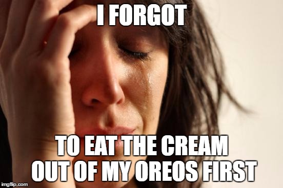 First World Problems Meme | I FORGOT; TO EAT THE CREAM OUT OF MY OREOS FIRST | image tagged in memes,first world problems | made w/ Imgflip meme maker
