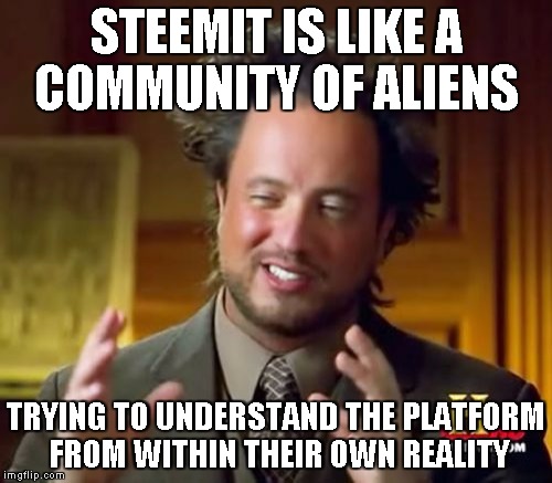 Ancient Aliens Meme | STEEMIT IS LIKE A COMMUNITY OF ALIENS; TRYING TO UNDERSTAND THE PLATFORM FROM WITHIN THEIR OWN REALITY | image tagged in memes,ancient aliens | made w/ Imgflip meme maker