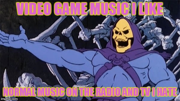VIDEO GAME MUSIC I LIKE NORMAL MUSIC ON THE RADIO AND TV I HATE | made w/ Imgflip meme maker