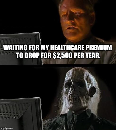 I'll Just Wait Here | WAITING FOR MY HEALTHCARE PREMIUM TO DROP FOR $2,500 PER YEAR. | image tagged in memes,ill just wait here | made w/ Imgflip meme maker