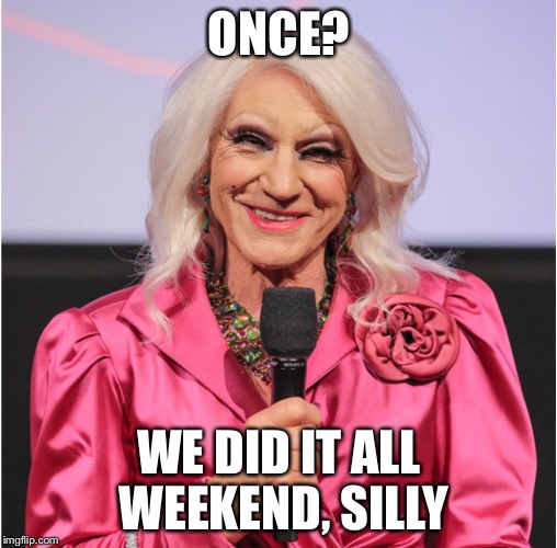 Picard in Drag | ONCE? WE DID IT ALL WEEKEND, SILLY | image tagged in picard in drag | made w/ Imgflip meme maker