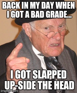 Back In My Day Meme | BACK IN MY DAY WHEN I GOT A BAD GRADE... I GOT SLAPPED UP-SIDE THE HEAD | image tagged in memes,back in my day | made w/ Imgflip meme maker
