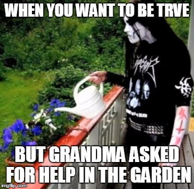 Black metal watering | WHEN YOU WANT TO BE TRVE; BUT GRANDMA ASKED FOR HELP IN THE GARDEN | image tagged in black metal watering | made w/ Imgflip meme maker