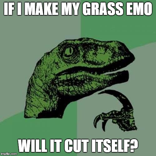 Lousy Lawncare | IF I MAKE MY GRASS EMO; WILL IT CUT ITSELF? | image tagged in memes,philosoraptor,mostlikelyarepost | made w/ Imgflip meme maker