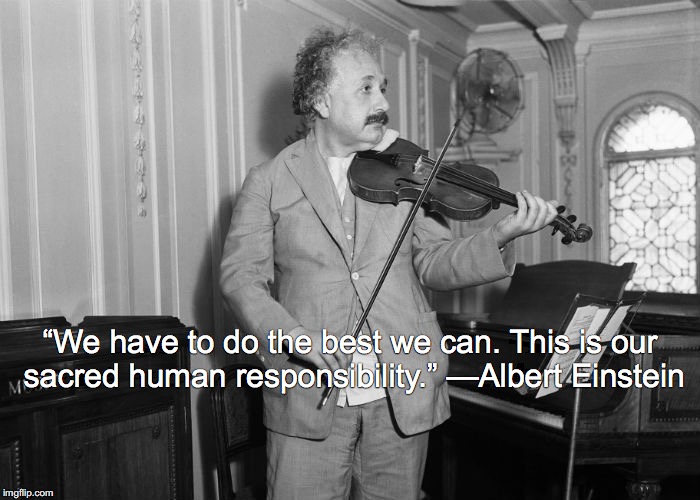 “We have to do the best we can. This is our sacred human responsibility.” —Albert Einstein | image tagged in einstein's music | made w/ Imgflip meme maker
