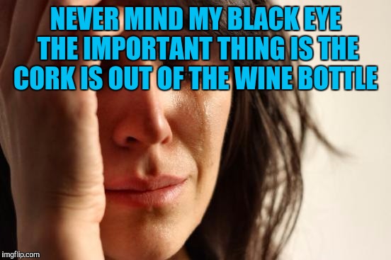 First World Problems Meme | NEVER MIND MY BLACK EYE THE IMPORTANT THING IS THE CORK IS OUT OF THE WINE BOTTLE | image tagged in memes,first world problems | made w/ Imgflip meme maker