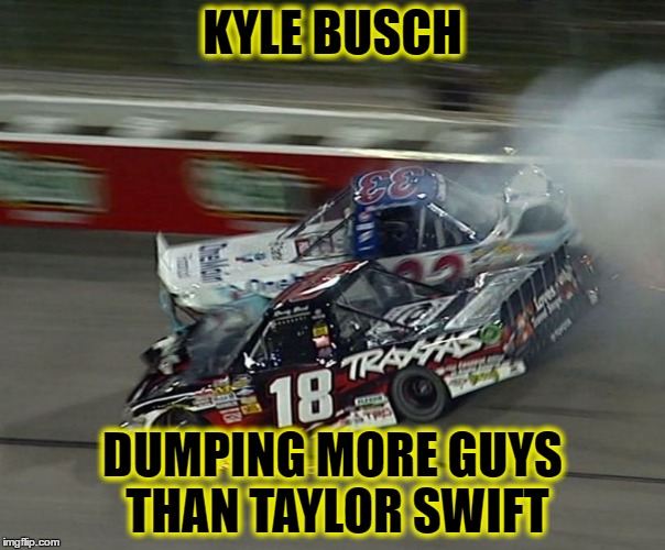 KYLE BUSCH; DUMPING MORE GUYS THAN TAYLOR SWIFT | image tagged in kyle busch | made w/ Imgflip meme maker