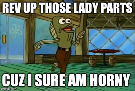 rev up those fryers | REV UP THOSE LADY PARTS; CUZ I SURE AM HORNY | image tagged in rev up those fryers | made w/ Imgflip meme maker