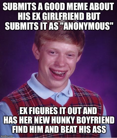 Bad Luck Brian Meme | SUBMITS A GOOD MEME ABOUT HIS EX GIRLFRIEND BUT SUBMITS IT AS "ANONYMOUS" EX FIGURES IT OUT AND HAS HER NEW HUNKY BOYFRIEND FIND HIM AND BEA | image tagged in memes,bad luck brian | made w/ Imgflip meme maker