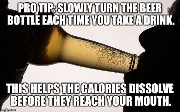 Beer Calories |  PRO TIP: SLOWLY TURN THE BEER BOTTLE EACH TIME YOU TAKE A DRINK. THIS HELPS THE CALORIES DISSOLVE BEFORE THEY REACH YOUR MOUTH. | image tagged in beer drinking,beer,funny memes,drinking | made w/ Imgflip meme maker