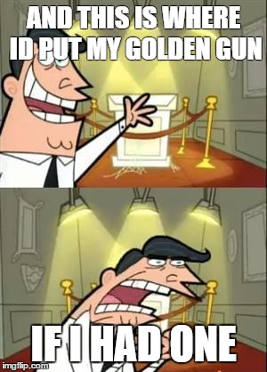 This Is Where I'd Put My Trophy If I Had One | AND THIS IS WHERE ID PUT MY GOLDEN GUN; IF I HAD ONE | image tagged in memes,this is where i'd put my trophy if i had one | made w/ Imgflip meme maker