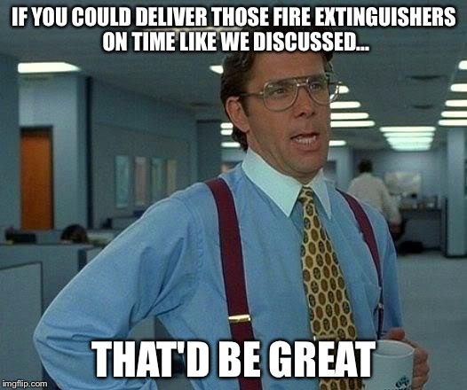 That Would Be Great Meme | IF YOU COULD DELIVER THOSE FIRE EXTINGUISHERS ON TIME LIKE WE DISCUSSED... THAT'D BE GREAT | image tagged in memes,that would be great | made w/ Imgflip meme maker