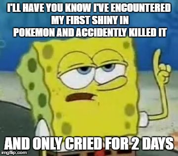I'll Have You Know Spongebob | I'LL HAVE YOU KNOW I'VE ENCOUNTERED MY FIRST SHINY IN POKEMON AND ACCIDENTLY KILLED IT; AND ONLY CRIED FOR 2 DAYS | image tagged in memes,ill have you know spongebob | made w/ Imgflip meme maker