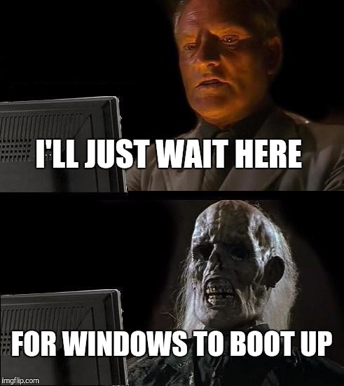 I'll Just Wait Here Meme | I'LL JUST WAIT HERE; FOR WINDOWS TO BOOT UP | image tagged in memes,ill just wait here | made w/ Imgflip meme maker