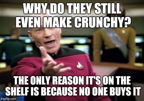 Picard Wtf Meme | WHY DO THEY STILL EVEN MAKE CRUNCHY? THE ONLY REASON IT'S ON THE SHELF IS BECAUSE NO ONE BUYS IT | image tagged in memes,picard wtf | made w/ Imgflip meme maker