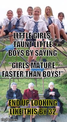 Many don't end up looking THIS good. | LITTLE GIRLS TAUNT LITTLE BOYS BY SAYING; "GIRLS MATURE FASTER THAN BOYS!"; END UP LOOKING LIKE THIS BY 32. | image tagged in girls,maturity,boys,battle of the sexes | made w/ Imgflip meme maker