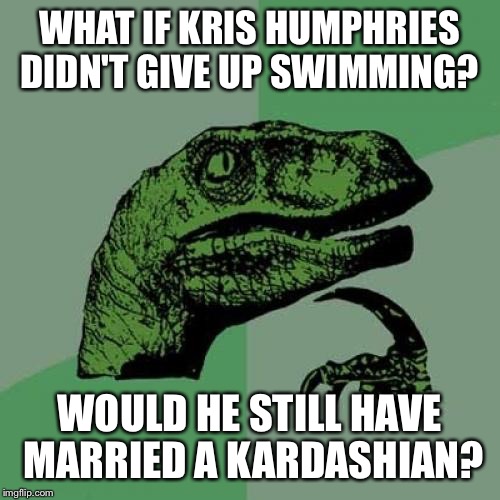 Apparently Humphries was smoking Phelps in the pool at 10, gave it up because he was bored  | WHAT IF KRIS HUMPHRIES DIDN'T GIVE UP SWIMMING? WOULD HE STILL HAVE MARRIED A KARDASHIAN? | image tagged in memes,philosoraptor | made w/ Imgflip meme maker