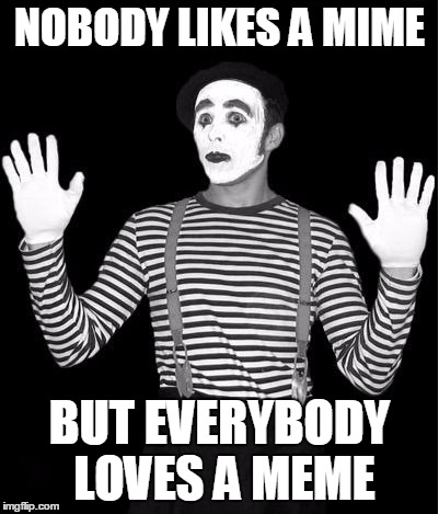 I'm a meme, I'm a meme ! | NOBODY LIKES A MIME; BUT EVERYBODY LOVES A MEME | image tagged in http//mediamlivecom/saginawnews_impact/photo/mimepng-c99e6a6f | made w/ Imgflip meme maker