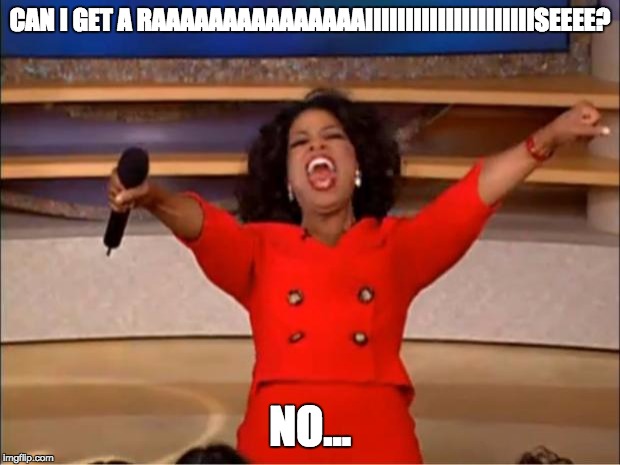 Oprah You Get A | CAN I GET A RAAAAAAAAAAAAAAAIIIIIIIIIIIIIIIIIIIIISEEEE? NO... | image tagged in memes,oprah you get a | made w/ Imgflip meme maker