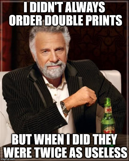 The Most Interesting Man In The World Meme | I DIDN'T ALWAYS ORDER DOUBLE PRINTS BUT WHEN I DID THEY WERE TWICE AS USELESS | image tagged in memes,the most interesting man in the world | made w/ Imgflip meme maker