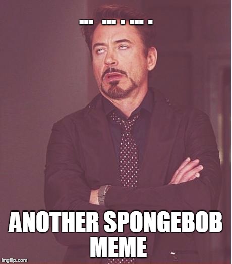 am I the only one that skips spongebob memes? | ...  ... . ... . ANOTHER SPONGEBOB MEME | image tagged in memes,face you make robert downey jr | made w/ Imgflip meme maker