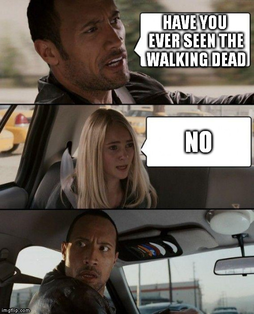 The Rock Driving Meme | HAVE YOU EVER SEEN THE WALKING DEAD NO | image tagged in memes,the rock driving | made w/ Imgflip meme maker