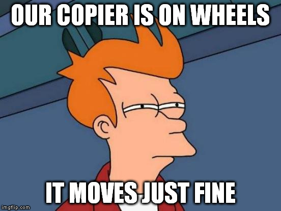 Futurama Fry Meme | OUR COPIER IS ON WHEELS IT MOVES JUST FINE | image tagged in memes,futurama fry | made w/ Imgflip meme maker
