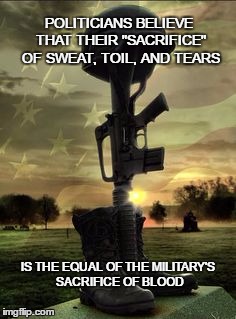 Sacrifice | POLITICIANS BELIEVE THAT THEIR "SACRIFICE" OF SWEAT, TOIL, AND TEARS; IS THE EQUAL OF THE MILITARY'S SACRIFICE OF BLOOD | image tagged in military memorial | made w/ Imgflip meme maker
