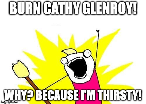 X All The Y Meme | BURN CATHY GLENROY! WHY? BECAUSE I'M THIRSTY! | image tagged in memes,x all the y | made w/ Imgflip meme maker