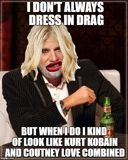 With some girly Elvis Lips... | I DON'T ALWAYS DRESS IN DRAG; BUT WHEN I DO I KIND OF LOOK LIKE KURT KOBAIN AND COUTNEY LOVE COMBINED | image tagged in memes,the most interesting man in the world | made w/ Imgflip meme maker