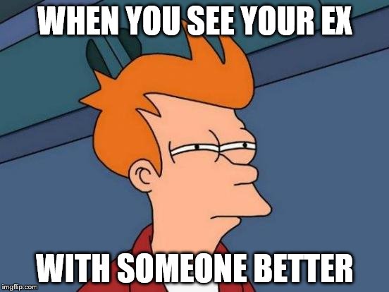 Futurama Fry | WHEN YOU SEE YOUR EX; WITH SOMEONE BETTER | image tagged in memes,futurama fry | made w/ Imgflip meme maker