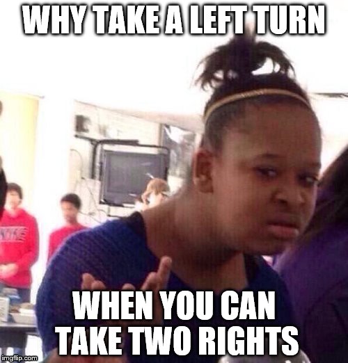 Common Sense | WHY TAKE A LEFT TURN; WHEN YOU CAN TAKE TWO RIGHTS | image tagged in memes,black girl wat,turning,funny,brain buster,wat | made w/ Imgflip meme maker