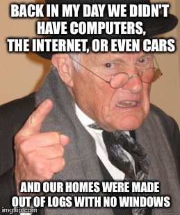 Back In My Day Meme | BACK IN MY DAY WE DIDN'T HAVE COMPUTERS, THE INTERNET, OR EVEN CARS AND OUR HOMES WERE MADE OUT OF LOGS WITH NO WINDOWS | image tagged in memes,back in my day | made w/ Imgflip meme maker