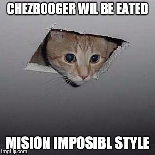 Ceiling Cat | CHEZBOOGER WIL BE EATED; MISION IMPOSIBL STYLE | image tagged in memes,ceiling cat | made w/ Imgflip meme maker