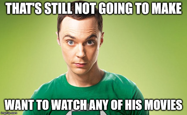 THAT'S STILL NOT GOING TO MAKE WANT TO WATCH ANY OF HIS MOVIES | image tagged in sheldon 2 | made w/ Imgflip meme maker