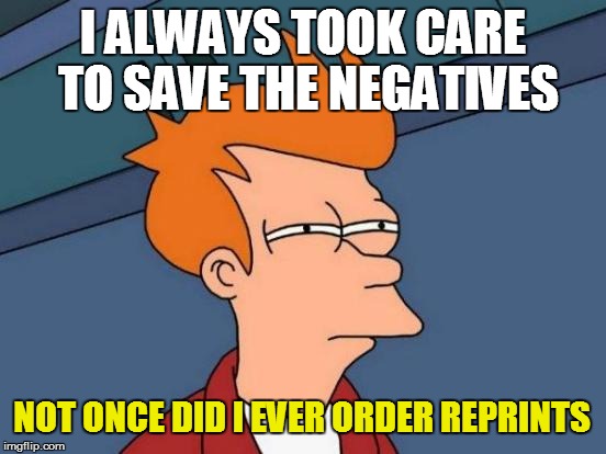 Futurama Fry Meme | I ALWAYS TOOK CARE TO SAVE THE NEGATIVES NOT ONCE DID I EVER ORDER REPRINTS | image tagged in memes,futurama fry | made w/ Imgflip meme maker