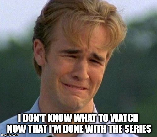 I DON'T KNOW WHAT TO WATCH NOW THAT I'M DONE WITH THE SERIES | made w/ Imgflip meme maker