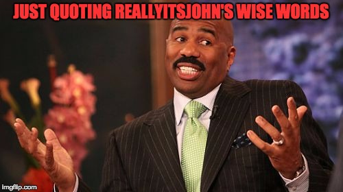 Steve Harvey Meme | JUST QUOTING REALLYITSJOHN'S WISE WORDS | image tagged in memes,steve harvey | made w/ Imgflip meme maker