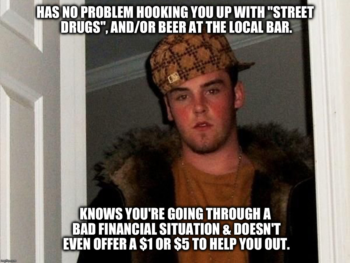 Sad, but true... | HAS NO PROBLEM HOOKING YOU UP WITH "STREET DRUGS", AND/OR BEER AT THE LOCAL BAR. KNOWS YOU'RE GOING THROUGH A BAD FINANCIAL SITUATION & DOESN'T EVEN OFFER A $1 OR $5 TO HELP YOU OUT. | image tagged in scumbag steve hi-rez,beers,financial,needs,bar,local | made w/ Imgflip meme maker